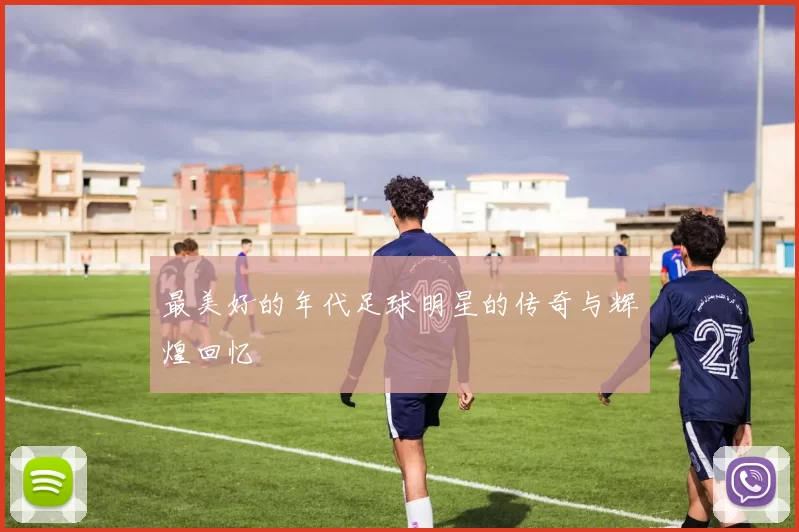 最美好的年代足球明星的传奇与辉煌回忆