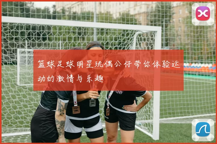 篮球足球明星玩偶公仔带你体验运动的激情与乐趣