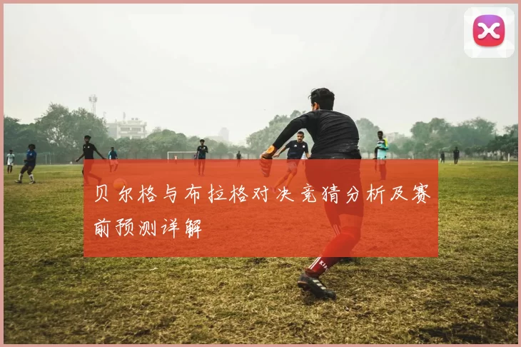 贝尔格与布拉格对决竞猜分析及赛前预测详解