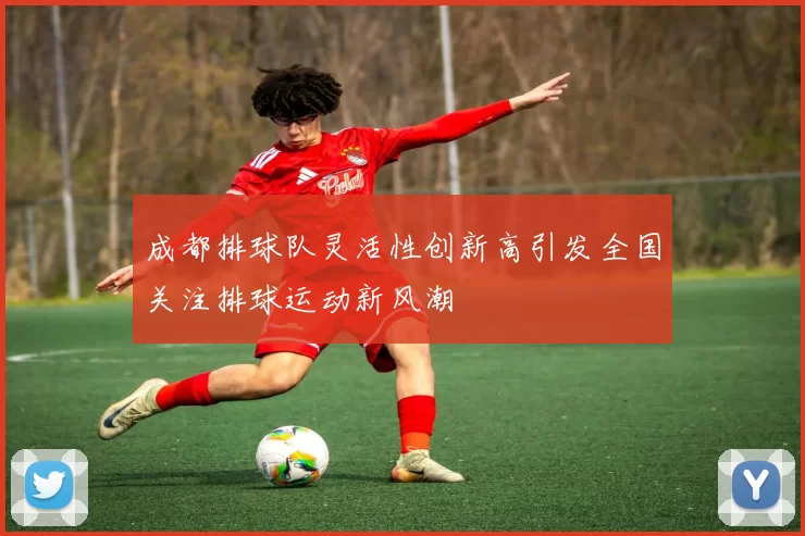 成都排球队灵活性创新高引发全国关注排球运动新风潮