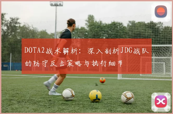 DOTA2战术解析：深入剖析JDG战队的防守反击策略与执行细节