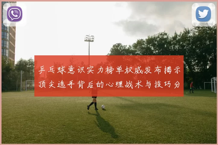 乒乓球意识实力榜单权威发布揭示顶尖选手背后的心理战术与技巧分析