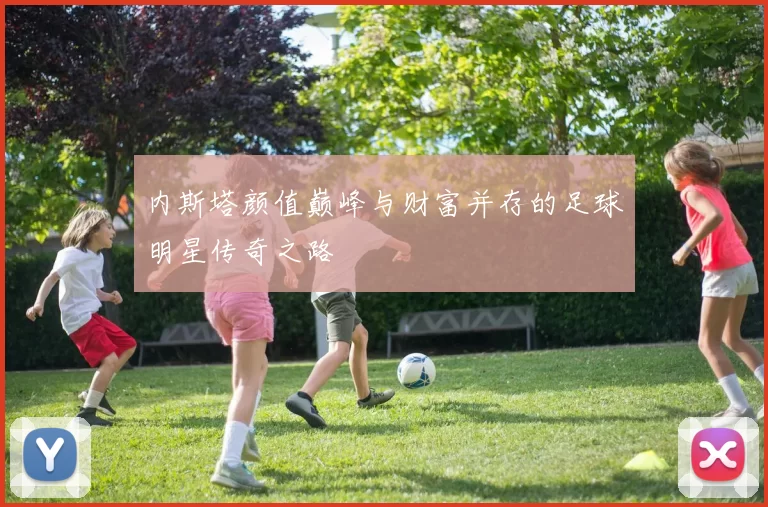 内斯塔颜值巅峰与财富并存的足球明星传奇之路