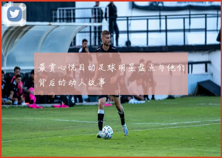 最赏心悦目的足球明星盘点与他们背后的动人故事