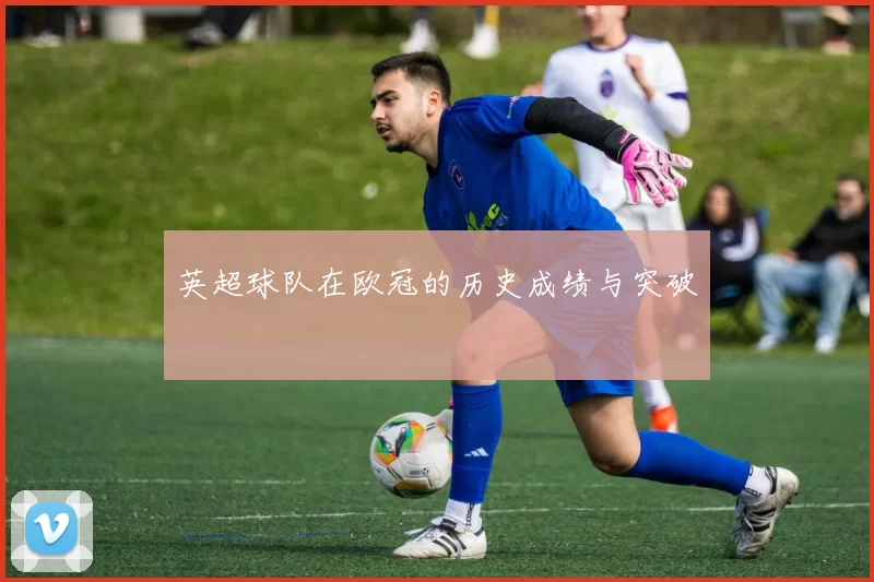 英超球队在欧冠的历史成绩与突破