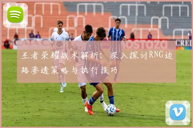 王者荣耀战术解析：深入探讨RNG边路渗透策略与执行技巧