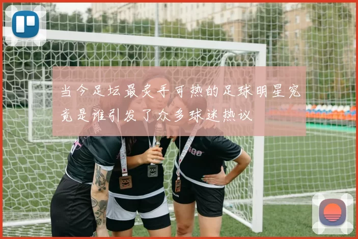 当今足坛最炙手可热的足球明星究竟是谁引发了众多球迷热议